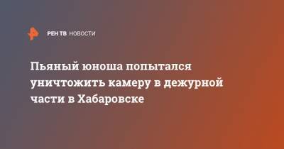 Пьяный юноша попытался уничтожить камеру в дежурной части в Хабаровске - ren.tv - Хабаровск