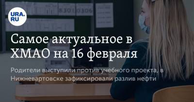 Самое актуальное в ХМАО на 16 февраля. Родители выступили против учебного проекта, в Нижневартовске зафиксировали разлив нефти - ura.news - Югра - Нефтеюганск - Нижневартовск