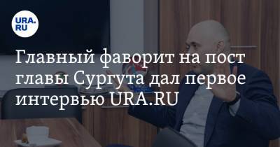 Андрей Филатов - Главный фаворит на пост главы Сургута дал первое интервью URA.RU - ura.news - Сургут - Югра
