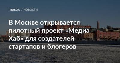 В Москве открывается пилотный проект «Медиа Хаб» для создателей стартапов и блогеров - mos.ru - Москва