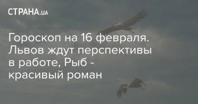 Гороскоп на 16 февраля. Львов ждут перспективы в работе, Рыб - красивый роман - strana.ua