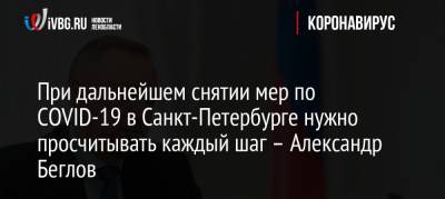 Александр Беглов - При дальнейшем снятии мер по COVID-19 в Санкт-Петербурге нужно просчитывать каждый шаг – Александр Беглов - ivbg.ru - Россия - Санкт-Петербург