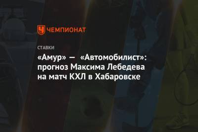 Максим Лебедев - «Амур» — «Автомобилист»: прогноз Максима Лебедева на матч КХЛ в Хабаровске - championat.com - Хабаровск