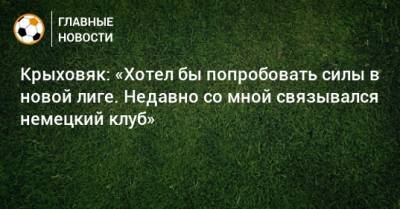 Гжегож Крыховяк - Крыховяк: «Хотел бы попробовать силы в новой лиге. Недавно со мной связывался немецкий клуб» - bombardir.ru