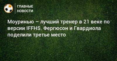 Жозе Моуринью - Карло Анчелотти - Алексей Фергюсон - Арсен Венгер - Диего Симеон - Йоахим Лев - Моуринью – лучший тренер в 21 веке по версии IFFHS. Фергюсон и Гвардиола поделили третье место - bombardir.ru