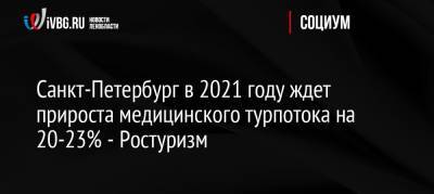 Санкт-Петербург в 2021 году ждет прироста медицинского турпотока на 20-23% — Ростуризм - ivbg.ru - Москва - Россия - Санкт-Петербург - Московская обл.
