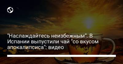"Наслаждайтесь неизбежным". В Испании выпустили чай "со вкусом апокалипсиса": видео - liga.net - Испания