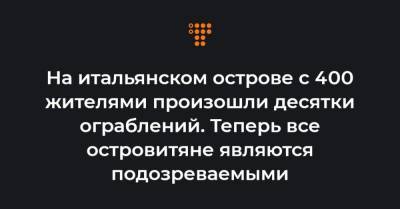 На итальянском острове с 400 жителями произошли десятки ограблений. Теперь все островитяне являются подозреваемыми - hromadske.ua