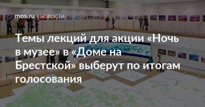 Темы лекций для акции «Ночь в музее» в «Доме на Брестской» выберут по итогам голосования - mos.ru - Москва