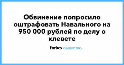 Алексей Навальный - Обвинение попросило оштрафовать Навального на 950 000 рублей по делу о клевете - forbes.ru