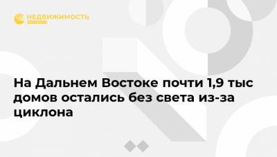 На Дальнем Востоке почти 1,9 тыс домов остались без света из-за циклона - realty.ria.ru - Москва - Хабаровский край - Приморье край - Сахалинская обл. - Владивосток