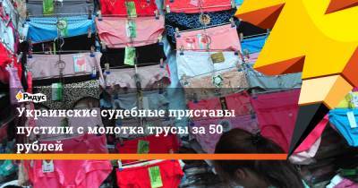 Украинские судебные приставы пустили с молотка трусы за 50 рублей - ridus.ru - Кривой Рог