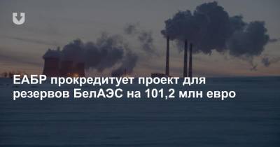 ЕАБР прокредитует проект для резервов БелАЭС на 101,2 млн евро - news.tut.by