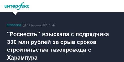 "Роснефть" взыскала с подрядчика 330 млн рублей за срыв сроков строительства газопровода с Харампура - interfax.ru - Москва