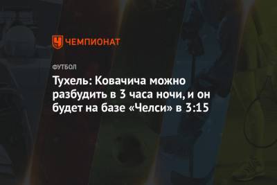 Томас Тухель - Тухель: Ковачича можно разбудить в 3 часа ночи, и он будет на базе «Челси» в 3:15 - championat.com - Англия - Лондон - Мадрид