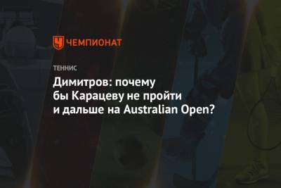 Григор Димитров - Джокович Новак - Александр Зверев - Аслан Карацев - Димитров: почему бы Карацеву не пройти и дальше на Australian Open? - championat.com - Австралия - Болгария - Сербия