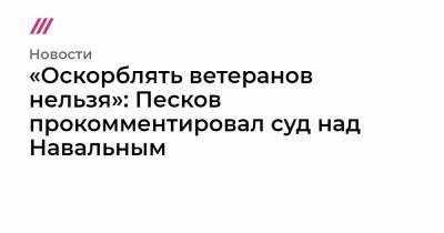 Игнат Артеменко - «Оскорблять ветеранов нельзя»: Песков прокомментировал суд над Навальным - tvrain.ru - Москва