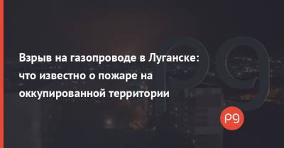 Взрыв на газопроводе в Луганске: что известно о пожаре на оккупированной территории - thepage.ua - ЛНР - Луганск - Полтавская обл.