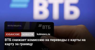 ВТБ снижает комиссию на переводы с карты на карту за границу - kubnews.ru