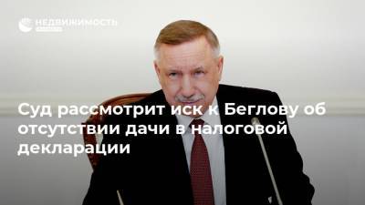 Александр Беглов - Суд рассмотрит иск к Беглову об отсутствии дачи в налоговой декларации - realty.ria.ru - Санкт-Петербург