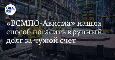 «ВСМПО-Ависма» нашла способ погасить крупный долг за чужой счет - ura.news - США - Свердловская обл. - Ярославль