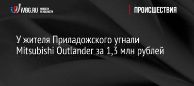 У жителя Приладожского угнали Mitsubishi Outlander за 1,3 млн рублей - ivbg.ru - Санкт-Петербург - р-н Кировский