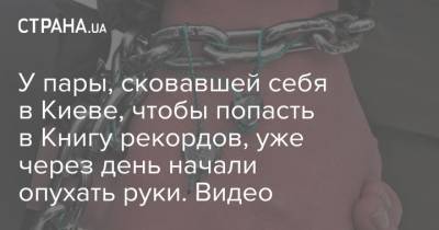У пары, сковавшей себя в Киеве, чтобы попасть в Книгу рекордов, уже через день начали опухать руки. Видео - strana.ua - Киев - Харьков