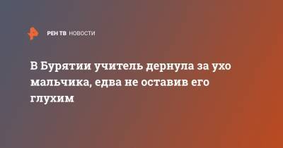 В Бурятии учитель дернула за ухо мальчика, едва не оставив его глухим - ren.tv - респ.Бурятия