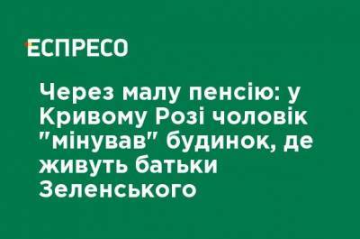 Владимир Зеленский - Из-за маленькой пенсии: в Кривом Роге мужчина "заминировал" дом, где живут родители Зеленского - ru.espreso.tv - Кривой Рог