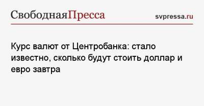 Курс валют от Центробанка: стало известно, сколько будут стоить доллар и евро завтра - svpressa.ru