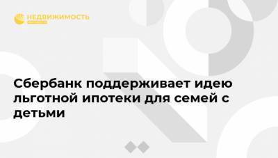 Владимир Путин - Герман Греф - Сбербанк поддерживает идею льготной ипотеки для семей с детьми - realty.ria.ru - Москва - Россия