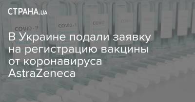 В Украине подали заявку на регистрацию вакцины от коронавируса AstraZeneca - strana.ua - Англия - county Oxford