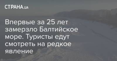 Впервые за 25 лет замерзло Балтийское море. Туристы едут смотреть на редкое явление - strana.ua - Турция - Калининградская обл. - Стамбул - Херсонская обл. - Балтийское Море