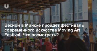 Весной в Минске пройдет фестиваль современного искусства Moving Art Festival. Что посмотреть? - news.tut.by - Белоруссия - Минск