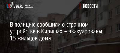 В полицию сообщили о странном устройстве в Киришах – эвакуированы 15 жильцов дома - ivbg.ru - район Киришский