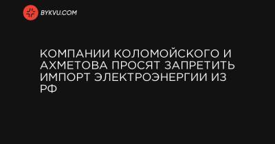 Компании Коломойского и Ахметова просят запретить импорт электроэнергии из РФ - bykvu.com - Росія