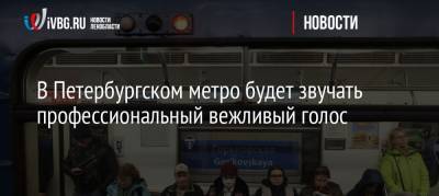 В Петербургском метро будет звучать профессиональный вежливый голос - ivbg.ru - Санкт-Петербург