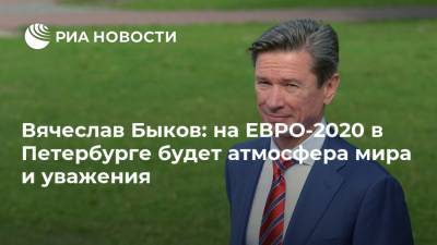 Вячеслав Быков - Вячеслав Быков: на ЕВРО-2020 в Петербурге будет атмосфера мира и уважения - ria.ru - Санкт-Петербург
