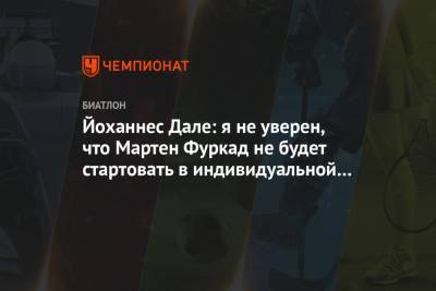 Мартена Фуркада - Йоханнес Даль - Йоханнес Дале: я не уверен, что Мартен Фуркад не будет стартовать в индивидуальной гонке - championat.com - Словения