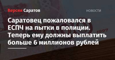 Саратовец пожаловался в ЕСПЧ на пытки в полиции. Теперь ему должны выплатить больше 6 миллионов рублей - nversia.ru - Саратов