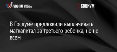 В Госдуме предложили выплачивать маткапитал за третьего ребенка, но не всем - ivbg.ru - Россия