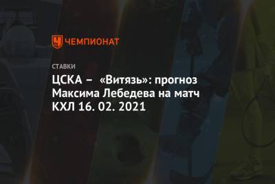 Максим Лебедев - Михаил Кравец - ЦСКА – «Витязь»: прогноз Максима Лебедева на матч КХЛ 16.02.2021 - championat.com - Рига