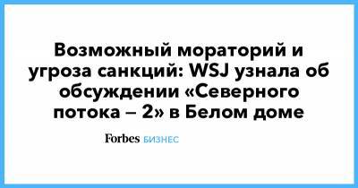 Джо Байден - Возможный мораторий и угроза санкций: WSJ узнала об обсуждении «Северного потока — 2» в Белом доме - forbes.ru - США - Берлин