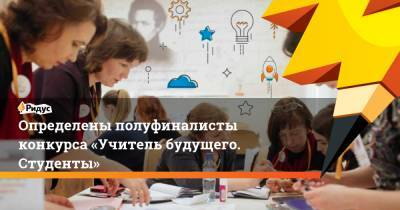 Татьяна Голикова - Определены полуфиналисты конкурса «Учитель будущего. Студенты» - ridus.ru - Анапа - Екатеринбург - ЦФО - Нижний Новгород - окр.Приволжский - окр. Дальневосточный - Ярославль - Томск - окр. Уральский - окр. Скфо