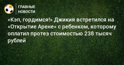 Георгий Джикия - «Кэп, гордимся!» Джикия встретился на «Открытие Арене» с ребенком, которому оплатил протез стоимостью 238 тысяч рублей - bombardir.ru - Москва