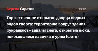 Валерий Радаев - Илья Варламов - Торжественное открытие дворца водных видов спорта: территорию вокруг здания «украшают» завалы снега, открытые люки, покосившиеся лавочки и урны (фото) - nversia.ru - Саратов
