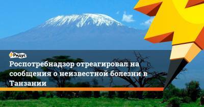 Роспотребнадзор отреагировал на сообщения о неизвестной болезни в Танзании - ridus.ru - Танзания