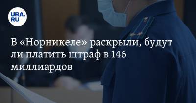 В «Норникеле» раскрыли, будут ли платить штраф в 146 миллиардов - ura.news