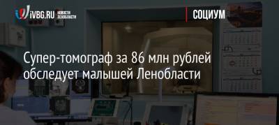 Супер-томограф за 86 млн рублей обследует малышей Ленобласти - ivbg.ru - Ленинградская обл.