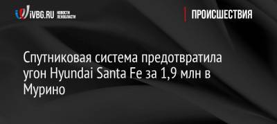 Спутниковая система предотвратила угон Hyundai Santa Fe за 1,9 млн в Мурино - ivbg.ru - Санкт-Петербург - р-н Всеволожский - Santa Fe - Santa Fe